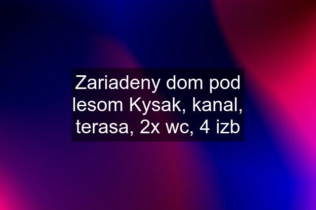 Zariadeny dom pod lesom Kysak, kanal, terasa, 2x wc, 4 izb