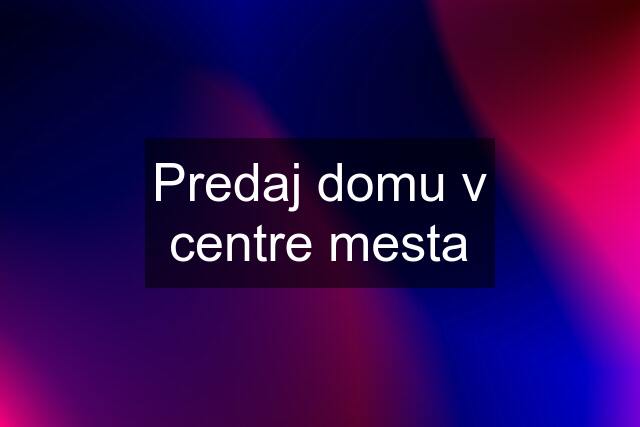 Predaj domu v centre mesta