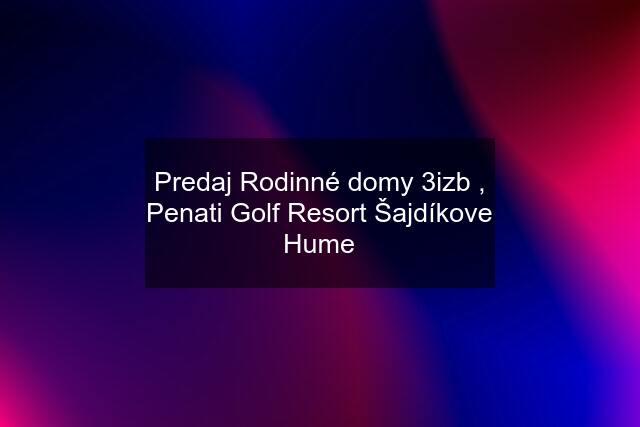 Predaj Rodinné domy 3izb , Penati Golf Resort Šajdíkove Hume