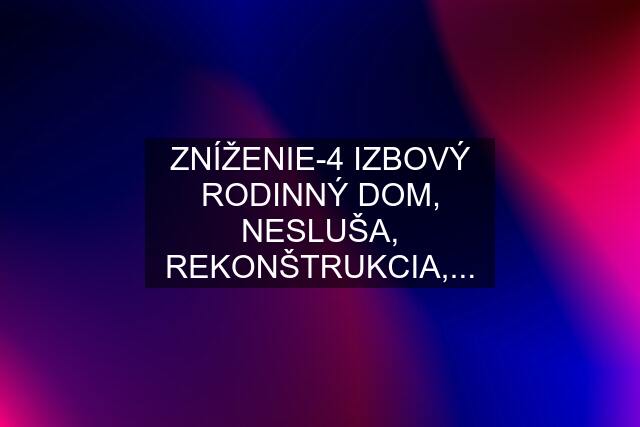 ZNÍŽENIE-4 IZBOVÝ RODINNÝ DOM, NESLUŠA, REKONŠTRUKCIA,...