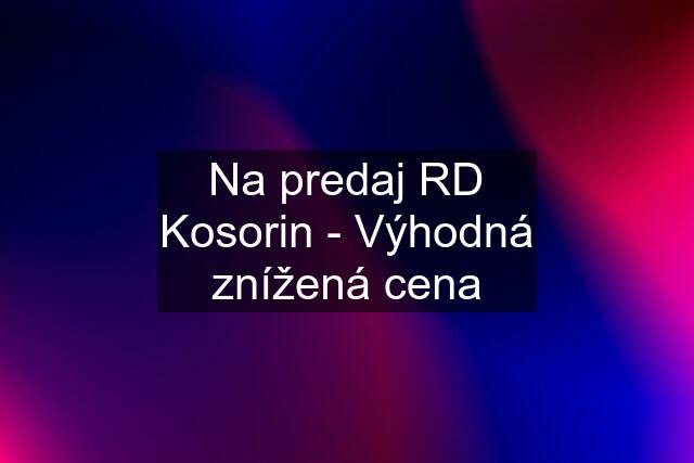 Na predaj RD Kosorin - Výhodná znížená cena