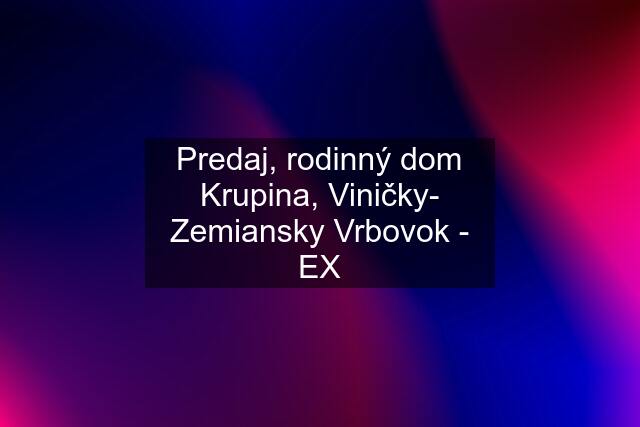 Predaj, rodinný dom Krupina, Viničky- Zemiansky Vrbovok - EX