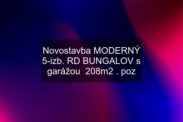 Novostavba MODERNÝ 5-izb. RD BUNGALOV s garážou  208m2 . poz