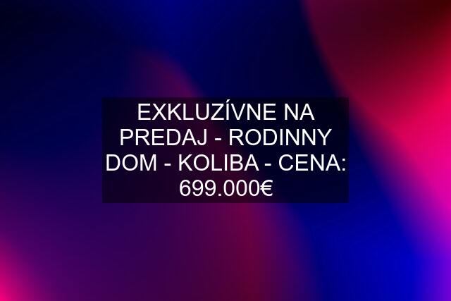 EXKLUZÍVNE NA PREDAJ - RODINNY DOM - KOLIBA - CENA: 699.000€