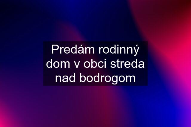 Predám rodinný dom v obci streda nad bodrogom