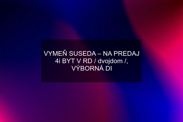 VYMEŇ SUSEDA – NA PREDAJ 4i BYT V RD / dvojdom /, VÝBORNÁ DI