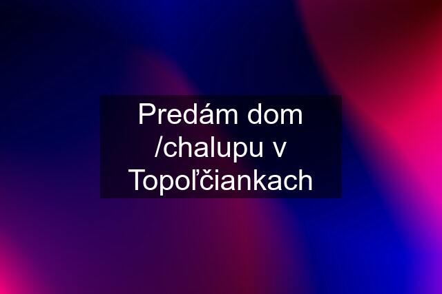 Predám dom /chalupu v Topoľčiankach