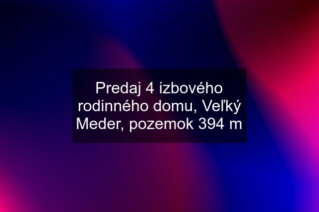 Predaj 4 izbového rodinného domu, Veľký Meder, pozemok 394 m