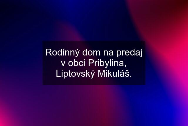 Rodinný dom na predaj v obci Pribylina, Liptovský Mikuláš.