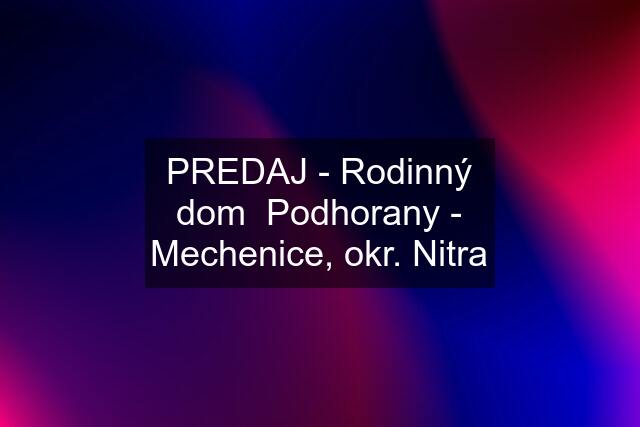 PREDAJ - Rodinný dom  Podhorany - Mechenice, okr. Nitra