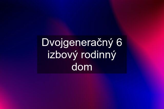 Dvojgeneračný 6 izbový rodinný dom