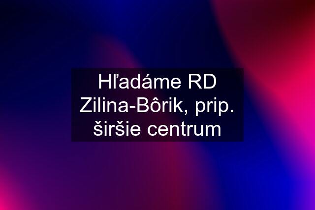 Hľadáme RD Zilina-Bôrik, prip. širšie centrum