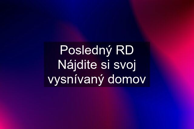 Posledný RD Nájdite si svoj vysnívaný domov