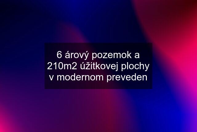 6 árový pozemok a 210m2 úžitkovej plochy v modernom preveden