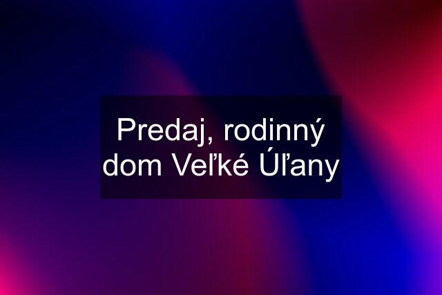 Predaj, rodinný dom Veľké Úľany