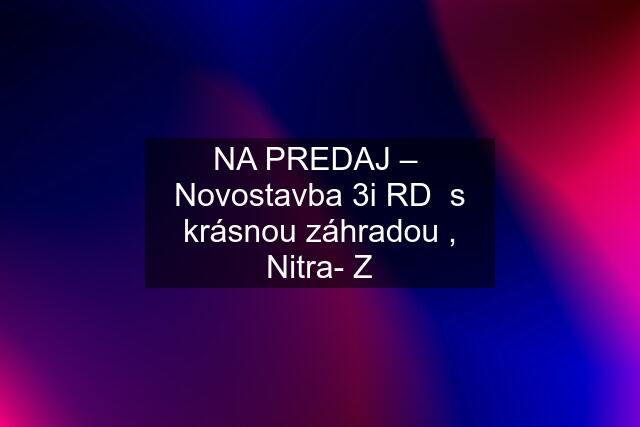 NA PREDAJ –  Novostavba 3i RD  s krásnou záhradou , Nitra- Z