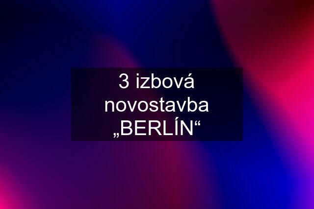 3 izbová novostavba „BERLÍN“