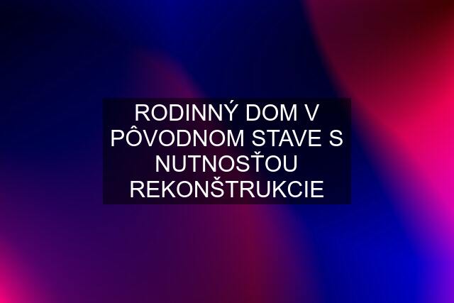 RODINNÝ DOM V PÔVODNOM STAVE S NUTNOSŤOU REKONŠTRUKCIE