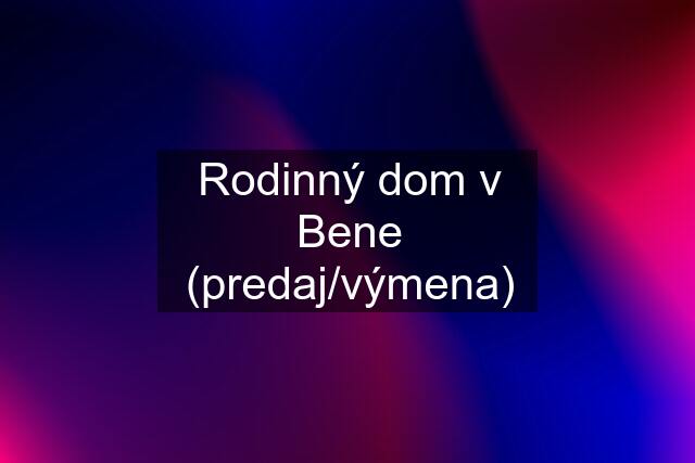 Rodinný dom v Bene (predaj/výmena)