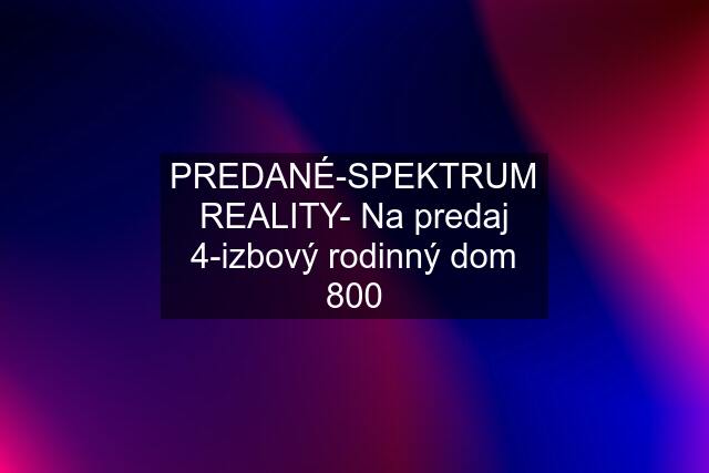 PREDANÉ-SPEKTRUM REALITY- Na predaj 4-izbový rodinný dom 800