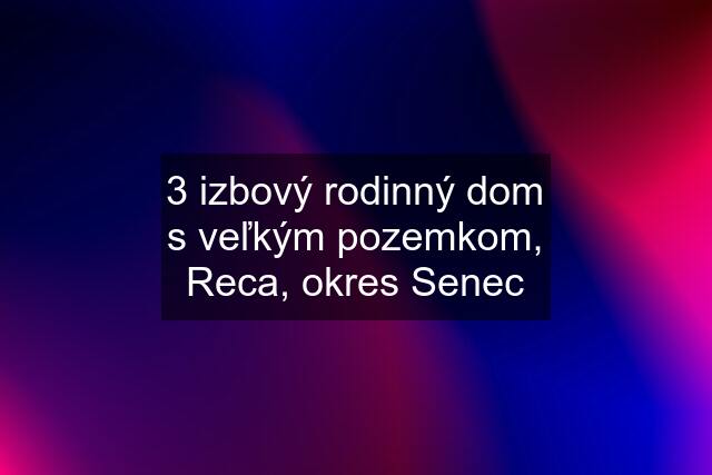 3 izbový rodinný dom s veľkým pozemkom, Reca, okres Senec