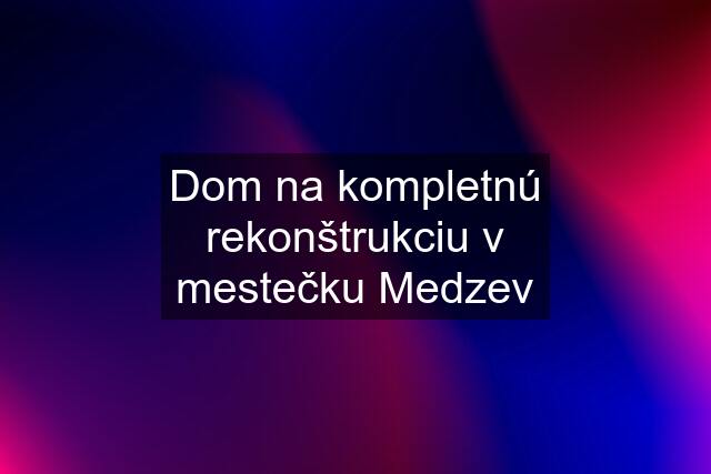 Dom na kompletnú rekonštrukciu v mestečku Medzev