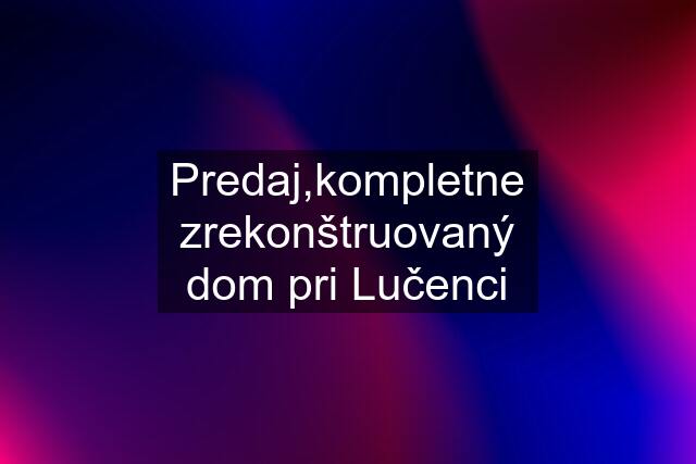 Predaj,kompletne zrekonštruovaný dom pri Lučenci