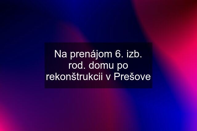 Na prenájom 6. izb. rod. domu po rekonštrukcii v Prešove