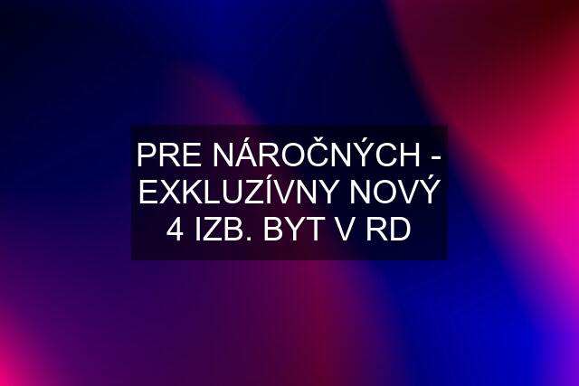 PRE NÁROČNÝCH - EXKLUZÍVNY NOVÝ 4 IZB. BYT V RD