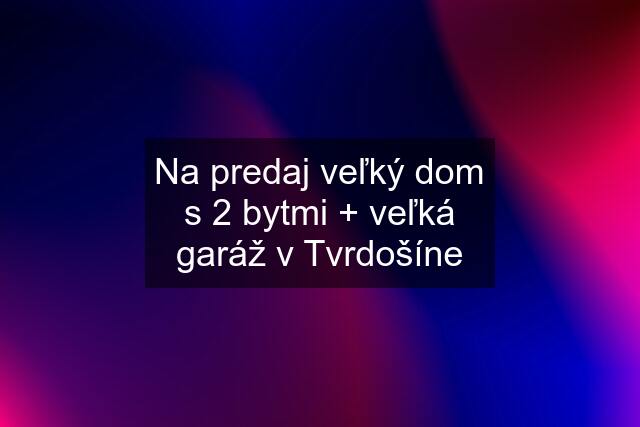 Na predaj veľký dom s 2 bytmi + veľká garáž v Tvrdošíne