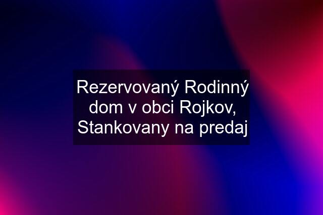 Rezervovaný Rodinný dom v obci Rojkov, Stankovany na predaj