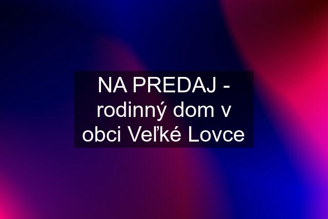 NA PREDAJ - rodinný dom v obci Veľké Lovce