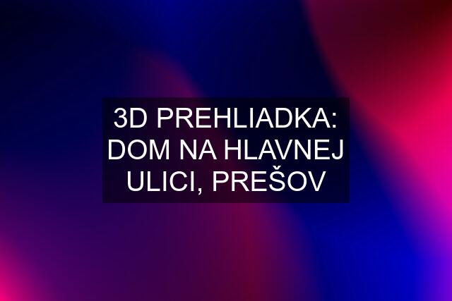 3D PREHLIADKA: DOM NA HLAVNEJ ULICI, PREŠOV