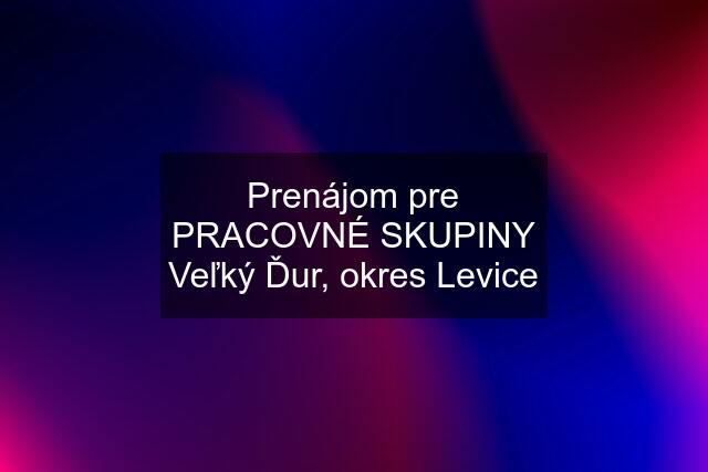 Prenájom pre PRACOVNÉ SKUPINY Veľký Ďur, okres Levice