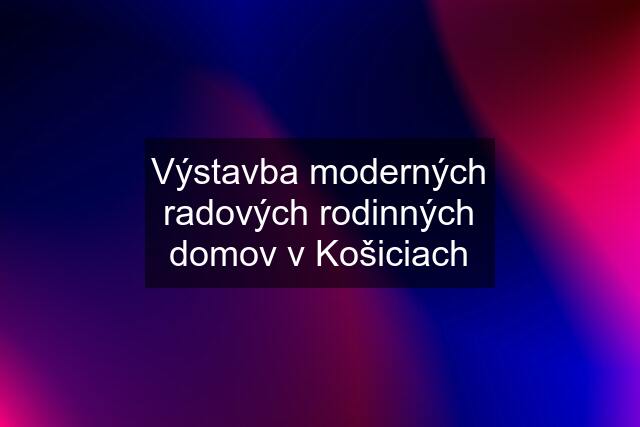 Výstavba moderných radových rodinných domov v Košiciach