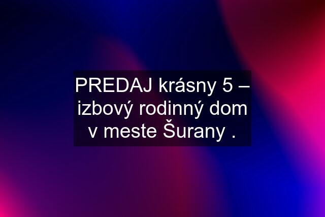 PREDAJ krásny 5 – izbový rodinný dom v meste Šurany .