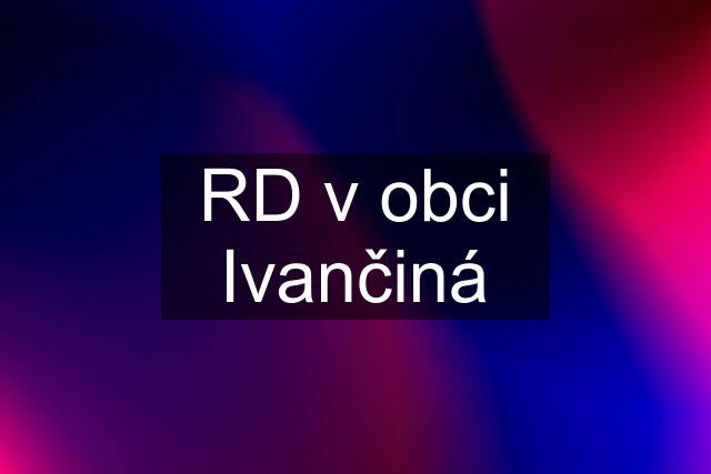 RD v obci Ivančiná