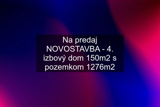 Na predaj NOVOSTAVBA - 4. izbový dom 150m2 s pozemkom 1276m2