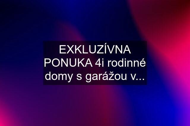 EXKLUZÍVNA PONUKA 4i rodinné domy s garážou v...