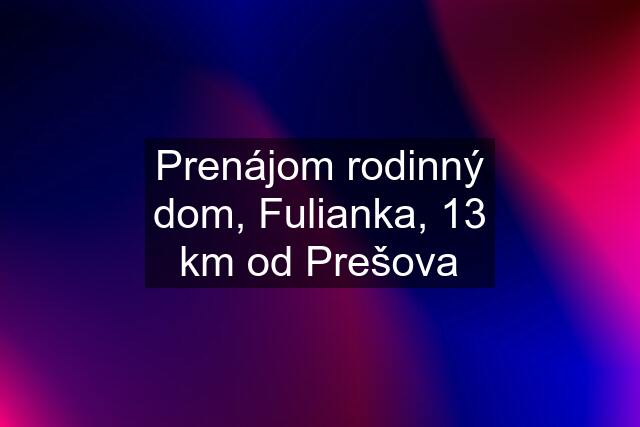 Prenájom rodinný dom, Fulianka, 13 km od Prešova