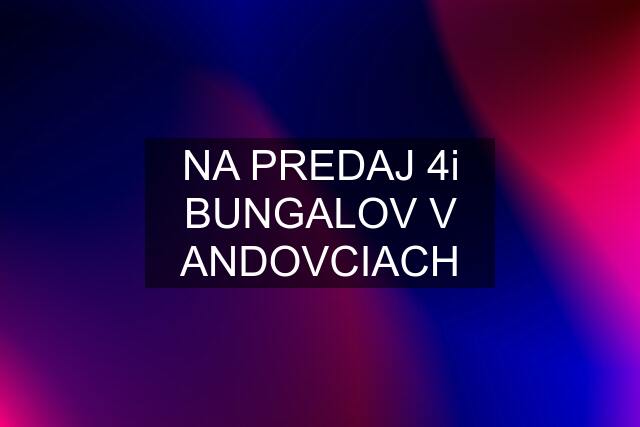 NA PREDAJ 4i BUNGALOV V ANDOVCIACH