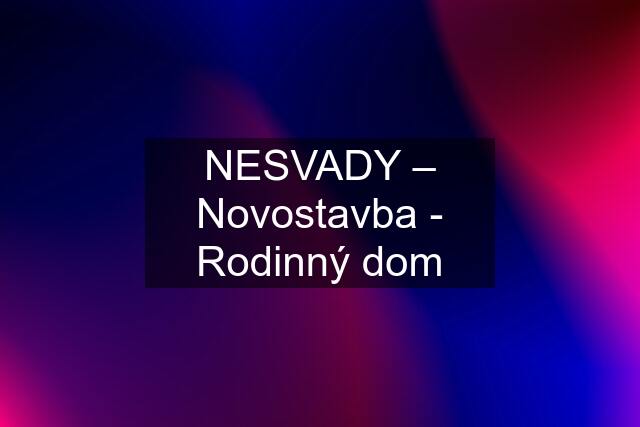 NESVADY – Novostavba - Rodinný dom