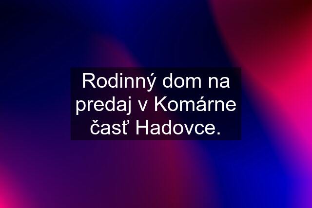 Rodinný dom na predaj v Komárne časť Hadovce.