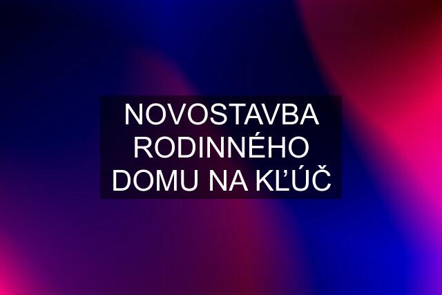 NOVOSTAVBA RODINNÉHO DOMU NA KĽÚČ