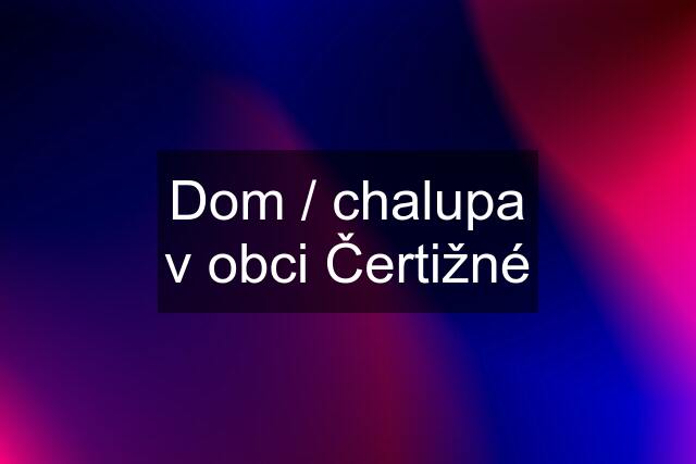 Dom / chalupa v obci Čertižné