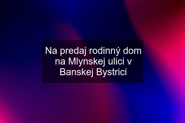 Na predaj rodinný dom na Mlynskej ulici v Banskej Bystrici