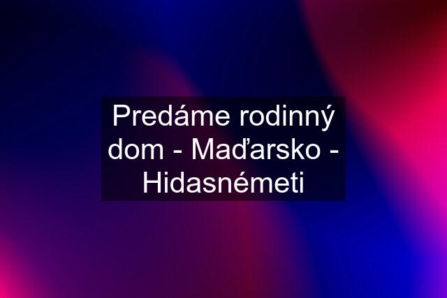 Predáme rodinný dom - Maďarsko - Hidasnémeti