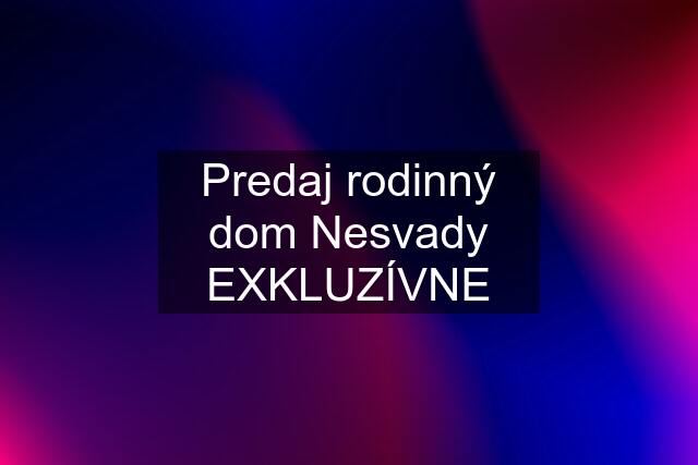 Predaj rodinný dom Nesvady EXKLUZÍVNE