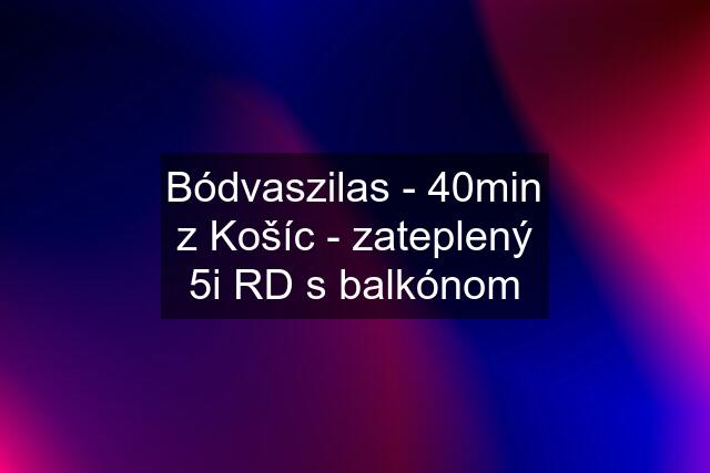 Bódvaszilas - 40min z Košíc - zateplený 5i RD s balkónom