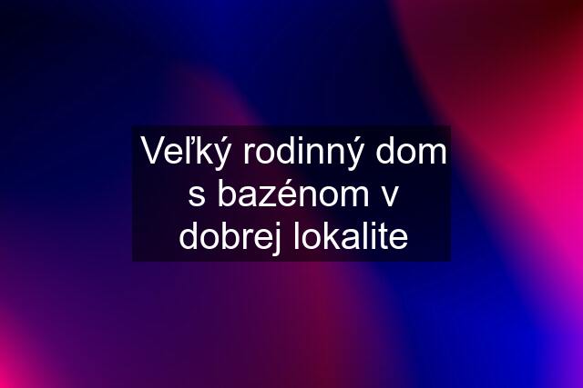 Veľký rodinný dom s bazénom v dobrej lokalite